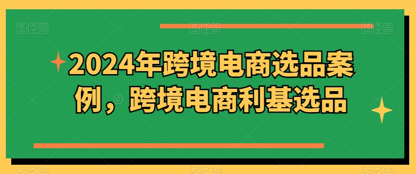 2024年跨境电商选品案例，跨境电商利基选品（更新）-副业宇宙