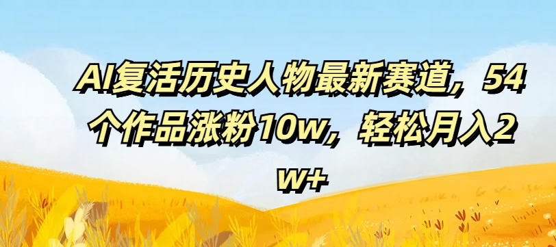 AI复活历史人物最新赛道，54个作品涨粉10w，轻松月入2w+【揭秘】-副业宇宙