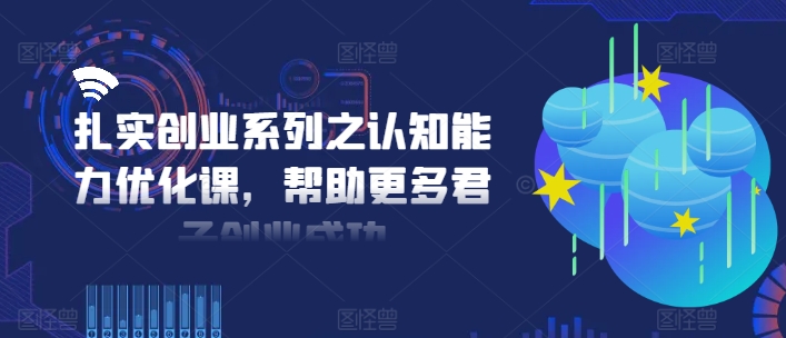 扎实创业系列之认知能力优化课，帮助更多君子创业成功-副业宇宙