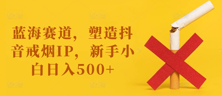 蓝海赛道，塑造抖音戒烟IP，新手小白日入500+【揭秘】-副业宇宙