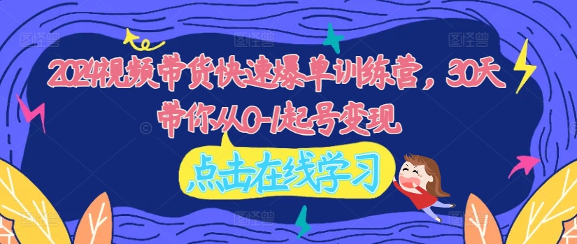 2024视频带货快速爆单训练营，30天带你从0-1起号变现-副业宇宙