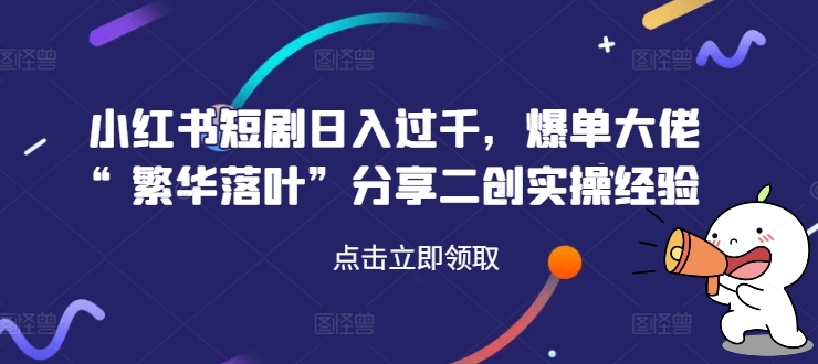 小红书短剧日入过千，爆单大佬“繁华落叶”分享二创实操经验-副业宇宙