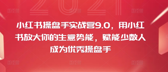 小红书操盘手实战营9.0，用小红书放大你的生意势能，赋能少数人成为优秀操盘手-副业宇宙