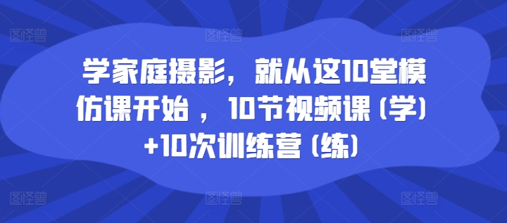 学家庭摄影，就从这10堂模仿课开始 ，10节视频课(学)+10次训练营(练)-副业宇宙