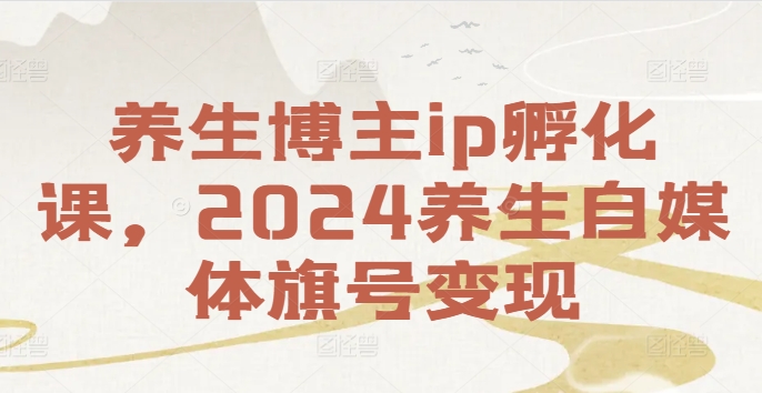 养生博主ip孵化课，2024养生自媒体旗号变现-副业宇宙