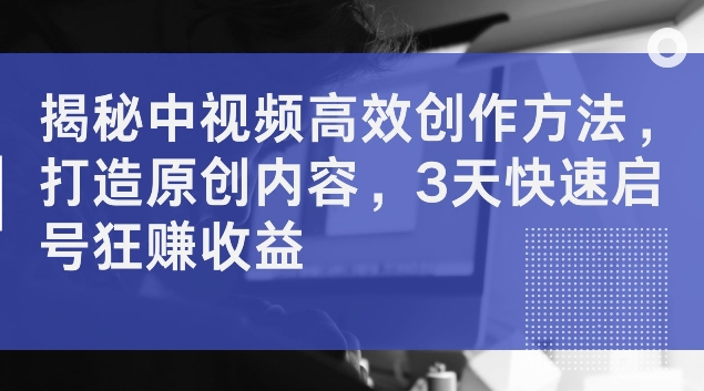揭秘中视频高效创作方法，打造原创内容，3天快速启号狂赚收益【揭秘】-副业宇宙