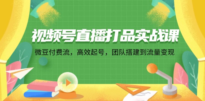 视频号直播打品实战课：微 豆 付 费 流，高效起号，团队搭建到流量变现-副业宇宙