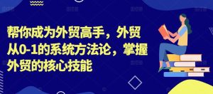 帮你成为外贸高手,外贸从0-1的系统方法论,掌握外贸的核心技能-副业宇宙