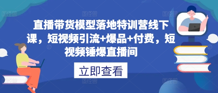 直播带货模型落地特训营线下课，​短视频引流+爆品+付费，短视频锤爆直播间-副业宇宙