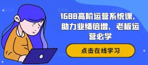 1688高阶运营系统课,助力业绩倍增,老板运营必学-副业宇宙