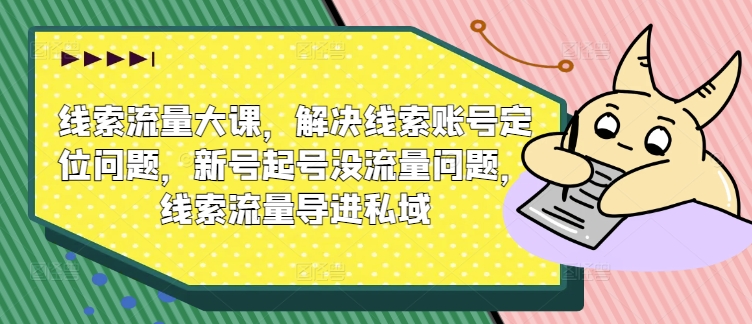线索流量大课，解决线索账号定位问题，新号起号没流量问题，线索流量导进私域-副业宇宙