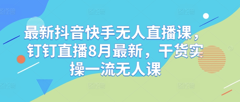 最新抖音快手无人直播课，钉钉直播8月最新，干货实操一流无人课-副业宇宙