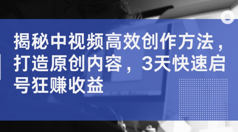 揭秘中视频高效创作方法，打造原创内容，3天快速启号狂赚收益-副业宇宙