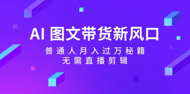 AI 图文带货新风口：普通人月入过万秘籍，无需直播剪辑-副业宇宙