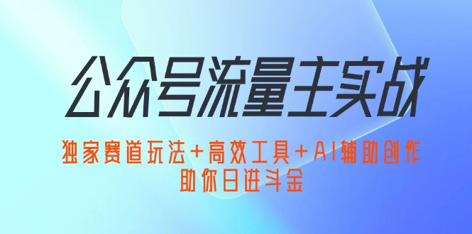 公众号流量主实战：独家赛道玩法+高效工具+AI辅助创作，助你日进斗金-副业宇宙